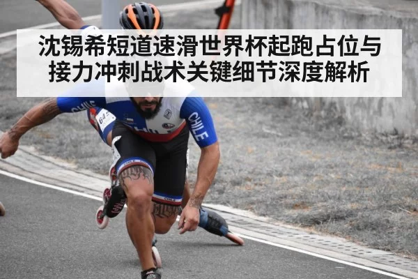 沈锡希短道速滑世界杯起跑占位与接力冲刺战术关键细节深度解析